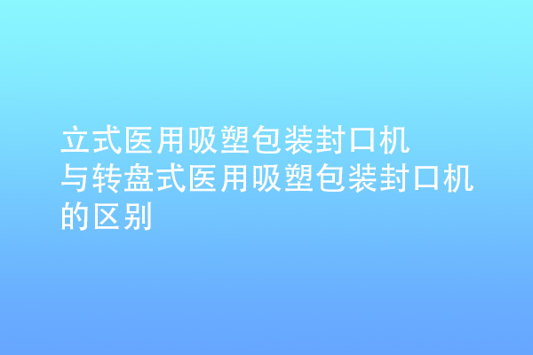 立式醫(yī)用吸塑包裝封口機(jī)與轉(zhuǎn)盤(pán)式醫(yī)用吸塑包裝封口機(jī)的區(qū)別