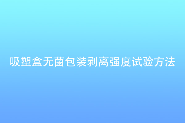 吸塑盒無菌包裝剝離強(qiáng)度試驗方法