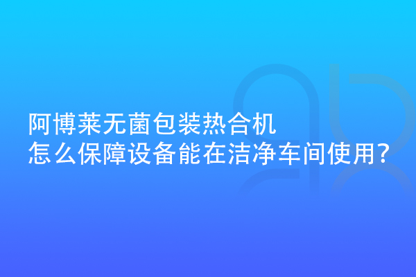 阿博萊無(wú)菌包裝熱合機(jī)怎么保障設(shè)備能在潔凈車間使用？