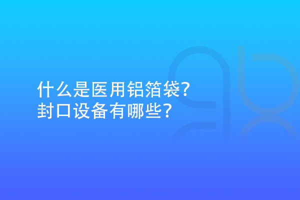 什么是醫(yī)用鋁箔袋？封口設(shè)備有哪些？