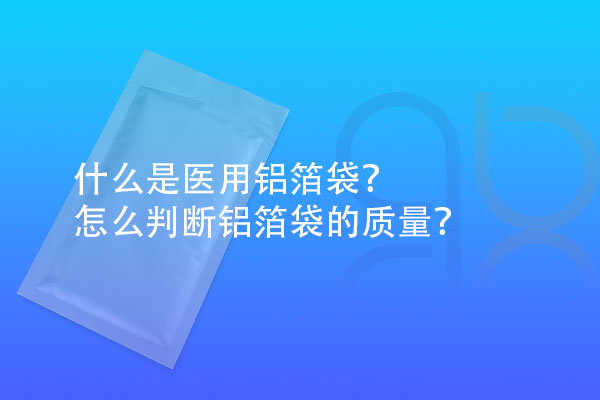 什么是醫(yī)用鋁箔袋？怎么判斷鋁箔袋的質(zhì)量？