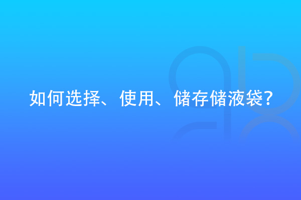 如何選擇、使用、儲存儲液袋？